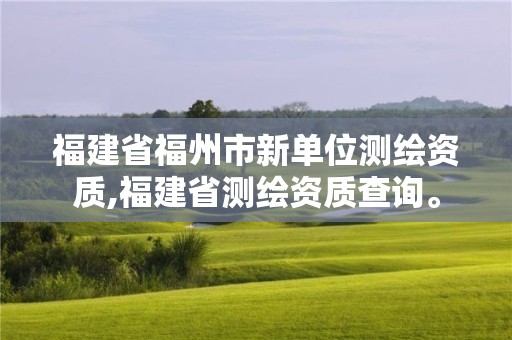 福建省福州市新单位测绘资质,福建省测绘资质查询。