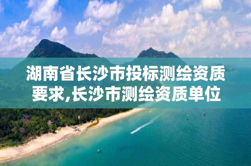 湖南省长沙市投标测绘资质要求,长沙市测绘资质单位名单