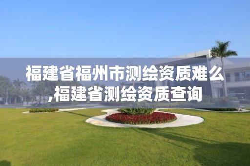 福建省福州市测绘资质难么,福建省测绘资质查询