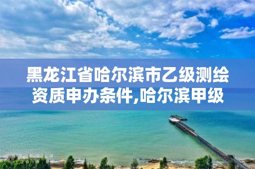 黑龙江省哈尔滨市乙级测绘资质申办条件,哈尔滨甲级测绘公司