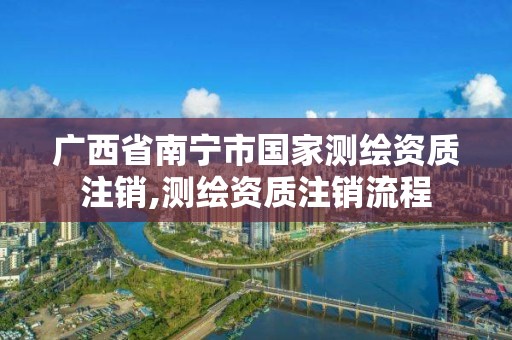 广西省南宁市国家测绘资质注销,测绘资质注销流程