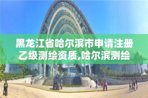 黑龙江省哈尔滨市申请注册乙级测绘资质,哈尔滨测绘公司哪家好