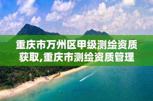 重庆市万州区甲级测绘资质获取,重庆市测绘资质管理办法