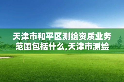 天津市和平区测绘资质业务范围包括什么,天津市测绘院地址。