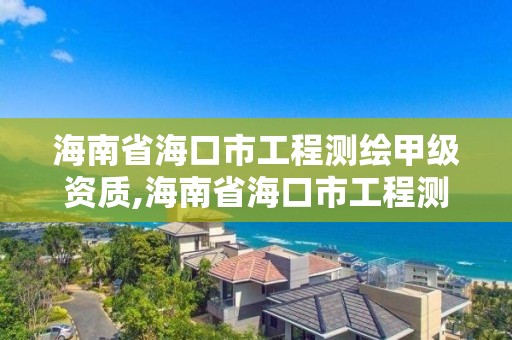 海南省海口市工程测绘甲级资质,海南省海口市工程测绘甲级资质企业