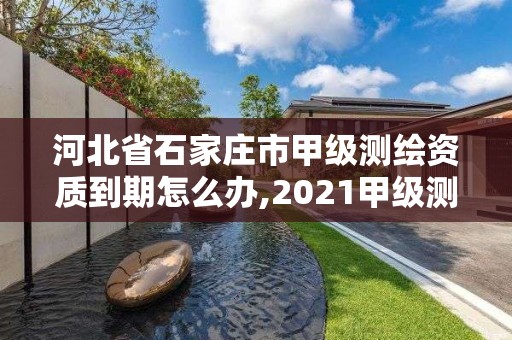 河北省石家庄市甲级测绘资质到期怎么办,2021甲级测绘资质延期公告。