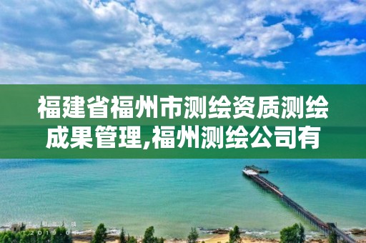 福建省福州市测绘资质测绘成果管理,福州测绘公司有几家