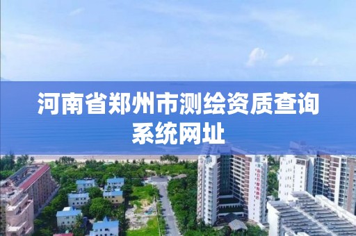 河南省郑州市测绘资质查询系统网址