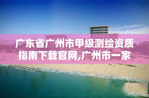 广东省广州市甲级测绘资质指南下载官网,广州市一家测绘资质单位。