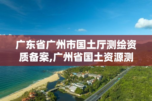 广东省广州市国土厅测绘资质备案,广州省国土资源测绘院买地。