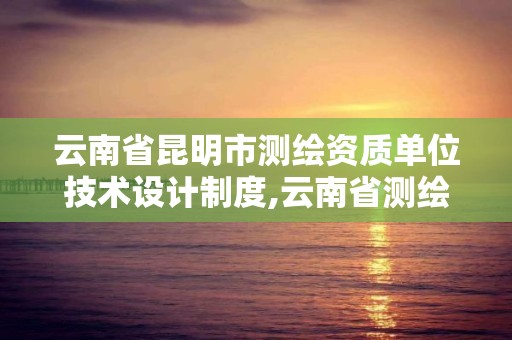 云南省昆明市测绘资质单位技术设计制度,云南省测绘资质管理办法。