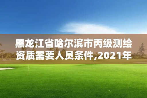 黑龙江省哈尔滨市丙级测绘资质需要人员条件,2021年测绘丙级资质申报条件。