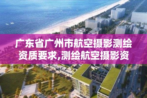 广东省广州市航空摄影测绘资质要求,测绘航空摄影资质乙级。