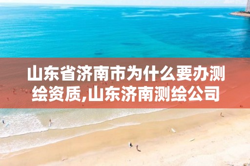 山东省济南市为什么要办测绘资质,山东济南测绘公司有哪些