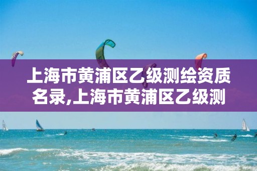 上海市黄浦区乙级测绘资质名录,上海市黄浦区乙级测绘资质名录查询