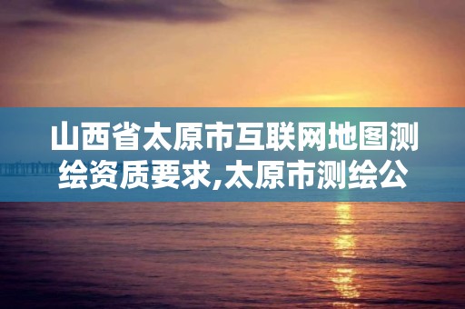 山西省太原市互联网地图测绘资质要求,太原市测绘公司。