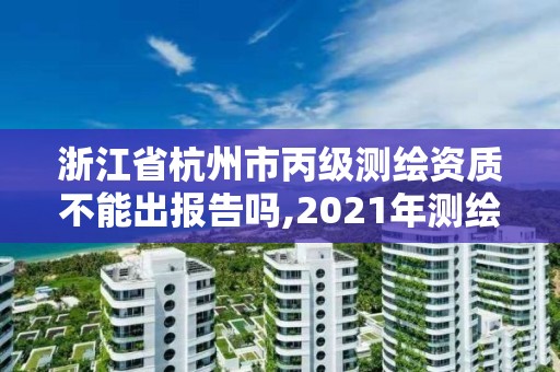 浙江省杭州市丙级测绘资质不能出报告吗,2021年测绘丙级资质申报条件