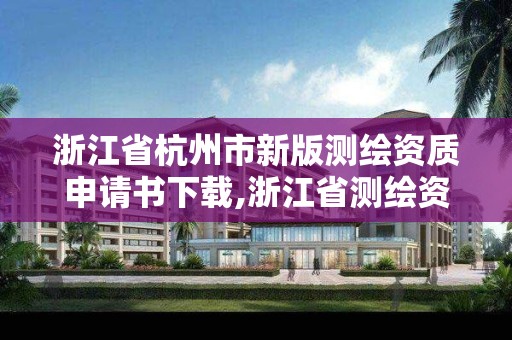 浙江省杭州市新版测绘资质申请书下载,浙江省测绘资质管理。