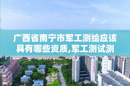 广西省南宁市军工测绘应该具有哪些资质,军工测试测量行业