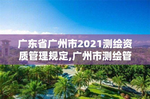 广东省广州市2021测绘资质管理规定,广州市测绘管理办法