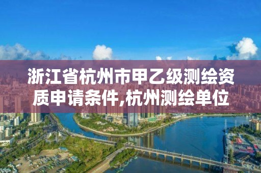 浙江省杭州市甲乙级测绘资质申请条件,杭州测绘单位。