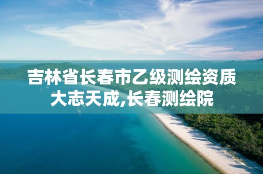 吉林省长春市乙级测绘资质大志天成,长春测绘院