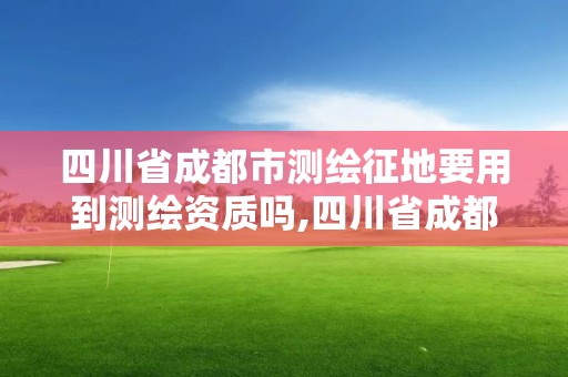 四川省成都市测绘征地要用到测绘资质吗,四川省成都市测绘征地要用到测绘资质吗