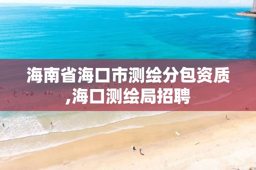 海南省海口市测绘分包资质,海口测绘局招聘