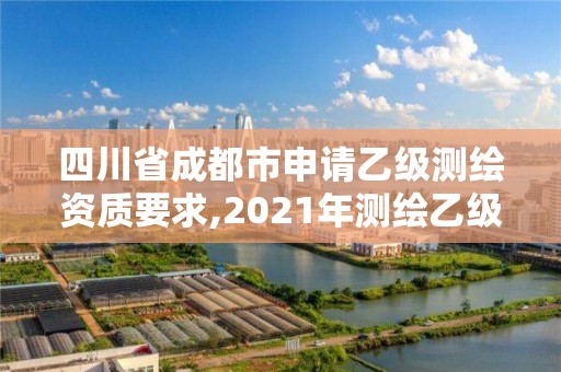 四川省成都市申请乙级测绘资质要求,2021年测绘乙级资质申报条件