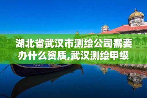 湖北省武汉市测绘公司需要办什么资质,武汉测绘甲级资质公司