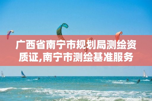 广西省南宁市规划局测绘资质证,南宁市测绘基准服务平台