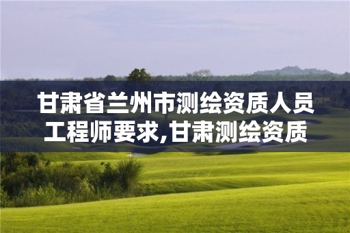 甘肃省兰州市测绘资质人员工程师要求,甘肃测绘资质办理。