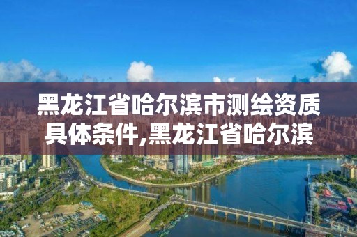 黑龙江省哈尔滨市测绘资质具体条件,黑龙江省哈尔滨市测绘局