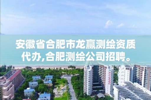 安徽省合肥市龙赢测绘资质代办,合肥测绘公司招聘。