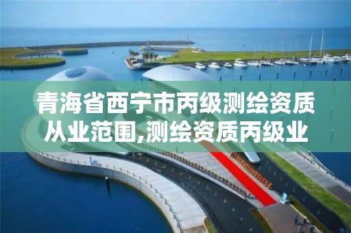 青海省西宁市丙级测绘资质从业范围,测绘资质丙级业务范围