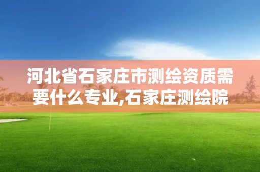 河北省石家庄市测绘资质需要什么专业,石家庄测绘院是国企吗