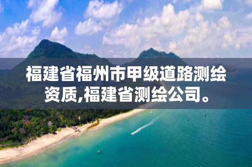 福建省福州市甲级道路测绘资质,福建省测绘公司。