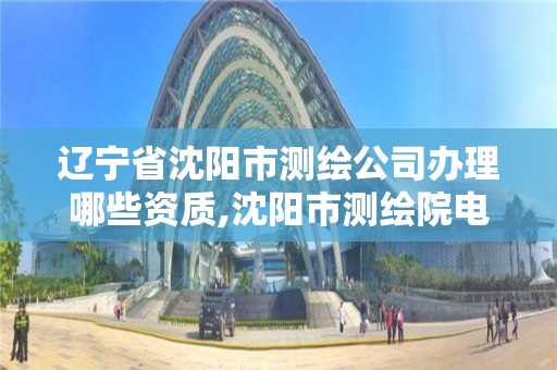 辽宁省沈阳市测绘公司办理哪些资质,沈阳市测绘院电话