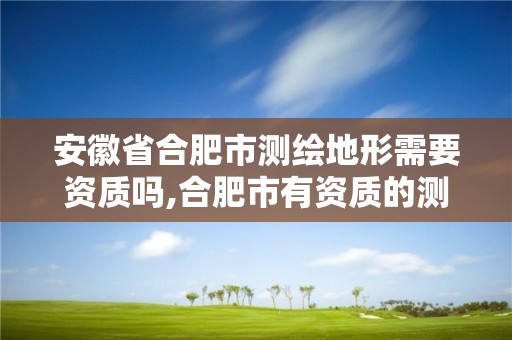 安徽省合肥市测绘地形需要资质吗,合肥市有资质的测绘公司