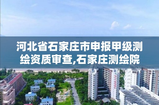 河北省石家庄市申报甲级测绘资质审查,石家庄测绘院是国企吗。