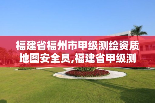 福建省福州市甲级测绘资质地图安全员,福建省甲级测绘公司。