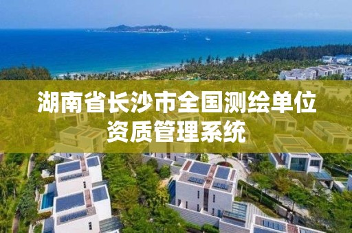 湖南省长沙市全国测绘单位资质管理系统