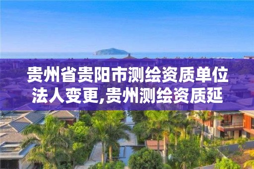 贵州省贵阳市测绘资质单位法人变更,贵州测绘资质延期公告