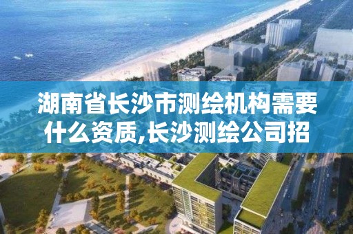 湖南省长沙市测绘机构需要什么资质,长沙测绘公司招聘