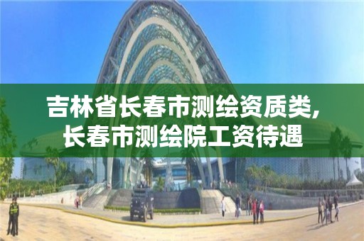 吉林省长春市测绘资质类,长春市测绘院工资待遇