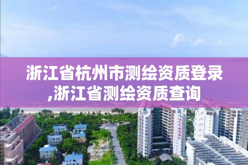 浙江省杭州市测绘资质登录,浙江省测绘资质查询