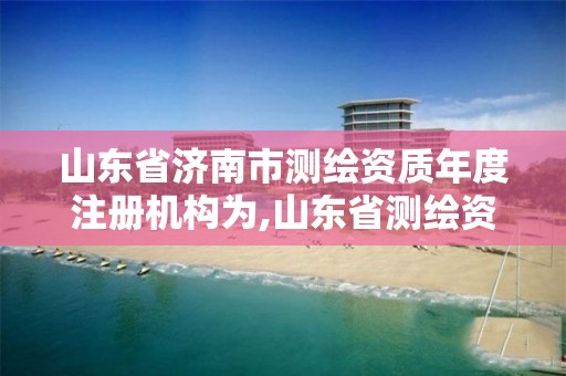 山东省济南市测绘资质年度注册机构为,山东省测绘资质管理。