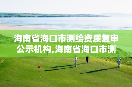 海南省海口市测绘资质复审公示机构,海南省海口市测绘资质复审公示机构电话