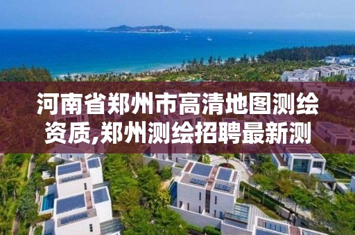 河南省郑州市高清地图测绘资质,郑州测绘招聘最新测绘招聘