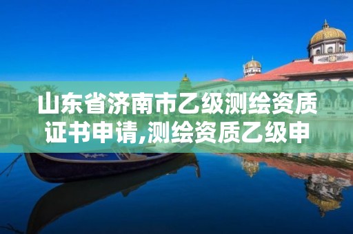 山东省济南市乙级测绘资质证书申请,测绘资质乙级申报条件征求意见稿。